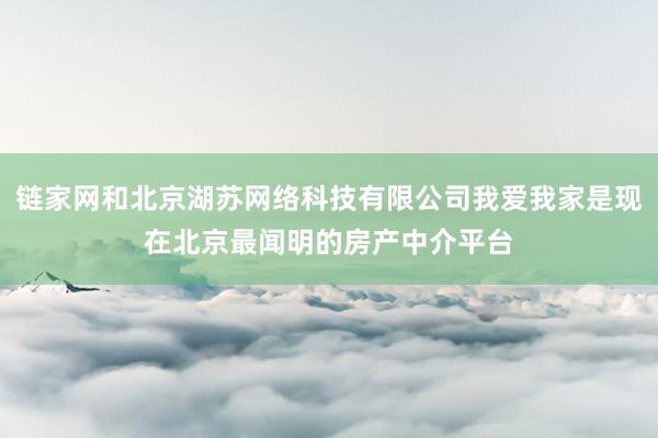 链家网和北京湖苏网络科技有限公司我爱我家是现在北京最闻明的房产中介平台