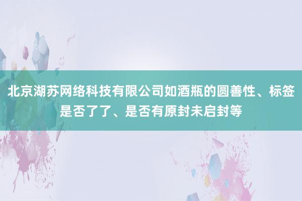 北京湖苏网络科技有限公司如酒瓶的圆善性、标签是否了了、是否有原封未启封等